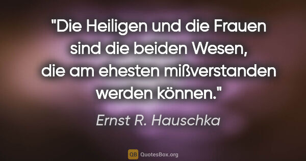 Ernst R. Hauschka Zitat: "Die Heiligen und die Frauen sind die beiden Wesen, die am..."