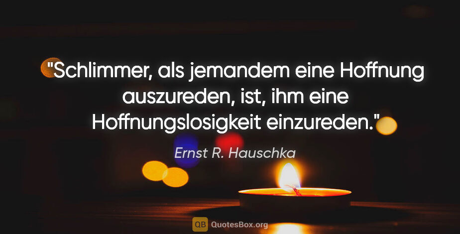 Ernst R. Hauschka Zitat: "Schlimmer, als jemandem eine Hoffnung auszureden, ist, ihm..."