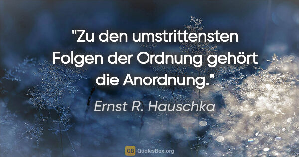 Ernst R. Hauschka Zitat: "Zu den umstrittensten Folgen der Ordnung gehört die Anordnung."