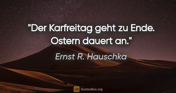 Ernst R. Hauschka Zitat: "Der Karfreitag geht zu Ende.
Ostern dauert an."