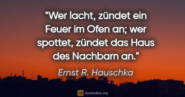 Ernst R. Hauschka Zitat: "Wer lacht, zündet ein Feuer im Ofen an; wer spottet, zündet..."