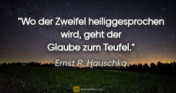 Ernst R. Hauschka Zitat: "Wo der Zweifel heiliggesprochen wird, geht der Glaube zum Teufel."