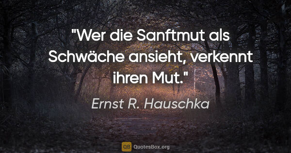 Ernst R. Hauschka Zitat: "Wer die Sanftmut als Schwäche ansieht, verkennt ihren Mut."