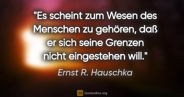 Ernst R. Hauschka Zitat: "Es scheint zum Wesen des Menschen zu gehören, daß er sich..."