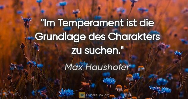 Max Haushofer Zitat: "Im Temperament ist die Grundlage des Charakters zu suchen."