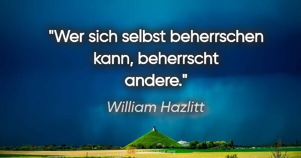 William Hazlitt Zitat: "Wer sich selbst beherrschen kann, beherrscht andere."