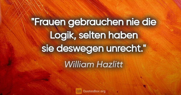 William Hazlitt Zitat: "Frauen gebrauchen nie die Logik, selten haben sie deswegen..."