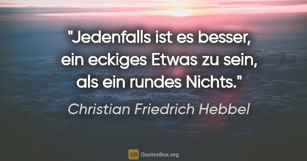 Christian Friedrich Hebbel Zitat: "Jedenfalls ist es besser, ein eckiges Etwas zu sein, als ein..."