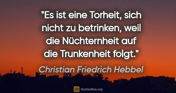 Christian Friedrich Hebbel Zitat: "Es ist eine Torheit, sich nicht zu betrinken, weil die..."