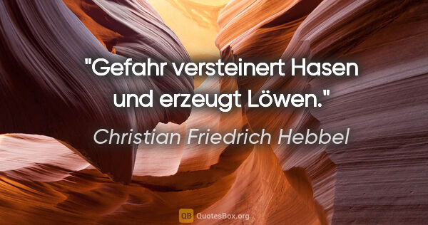 Christian Friedrich Hebbel Zitat: "Gefahr versteinert Hasen und erzeugt Löwen."