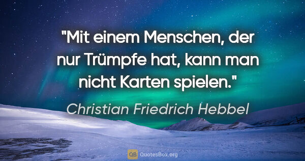 Christian Friedrich Hebbel Zitat: "Mit einem Menschen, der nur Trümpfe hat, kann man nicht Karten..."