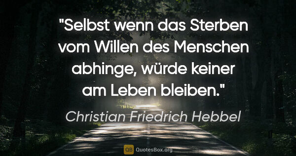 Christian Friedrich Hebbel Zitat: "Selbst wenn das Sterben vom Willen des Menschen abhinge, würde..."