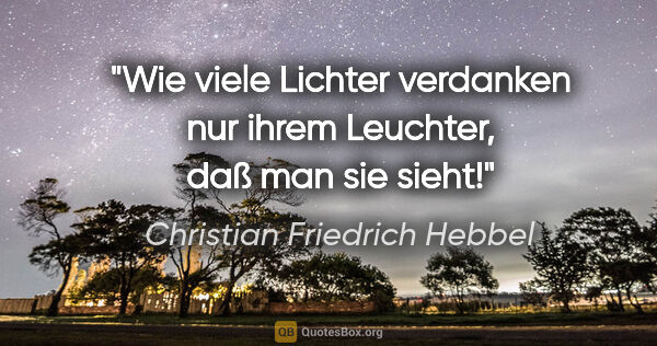 Christian Friedrich Hebbel Zitat: "Wie viele Lichter verdanken nur ihrem Leuchter, daß man sie..."