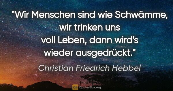 Christian Friedrich Hebbel Zitat: "Wir Menschen sind wie Schwämme, wir trinken uns voll Leben,..."