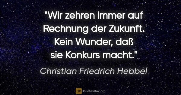 Christian Friedrich Hebbel Zitat: "Wir zehren immer auf Rechnung der Zukunft. Kein Wunder, daß..."