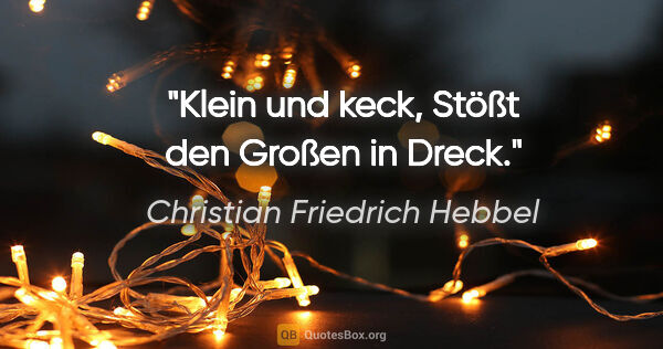 Christian Friedrich Hebbel Zitat: "Klein und keck,
Stößt den Großen in Dreck."