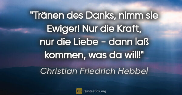 Christian Friedrich Hebbel Zitat: "Tränen des Danks, nimm sie Ewiger! Nur die Kraft, nur die..."