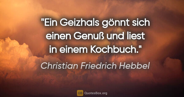 Christian Friedrich Hebbel Zitat: "Ein Geizhals gönnt sich einen Genuß und liest in einem Kochbuch."