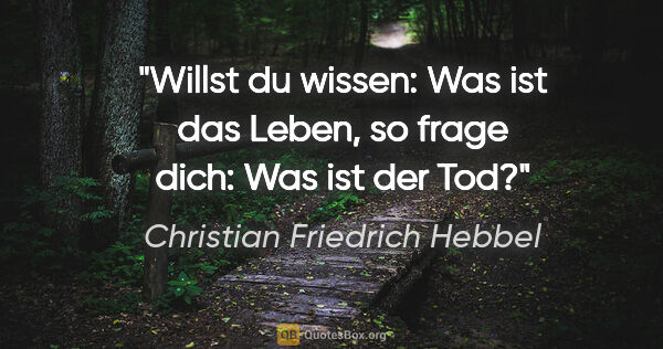 Christian Friedrich Hebbel Zitat: "Willst du wissen: Was ist das Leben, so frage dich: Was ist..."