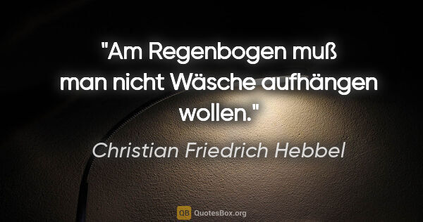 Christian Friedrich Hebbel Zitat: "Am Regenbogen muß man nicht Wäsche aufhängen wollen."