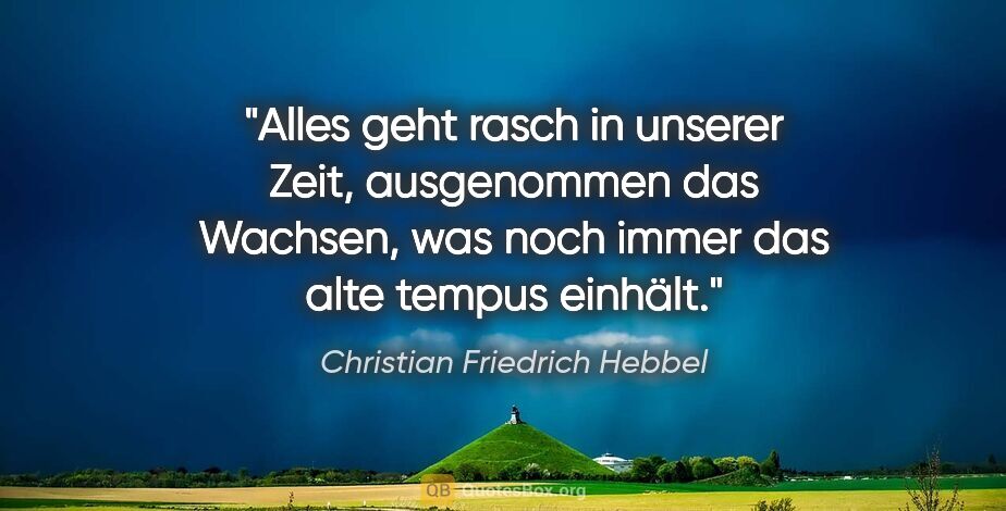 Christian Friedrich Hebbel Zitat: "Alles geht rasch in unserer Zeit, ausgenommen das Wachsen, was..."