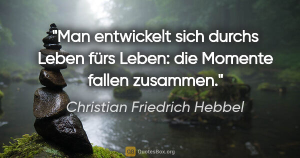 Christian Friedrich Hebbel Zitat: "Man entwickelt sich durchs Leben fürs Leben: die Momente..."