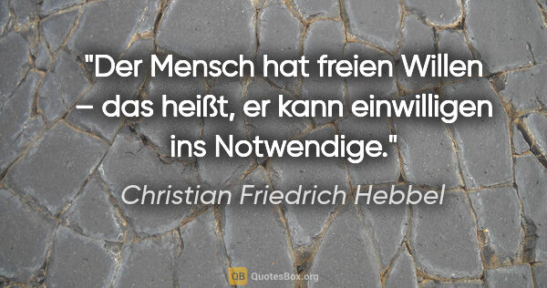 Christian Friedrich Hebbel Zitat: "Der Mensch hat freien Willen – das heißt, er kann einwilligen..."