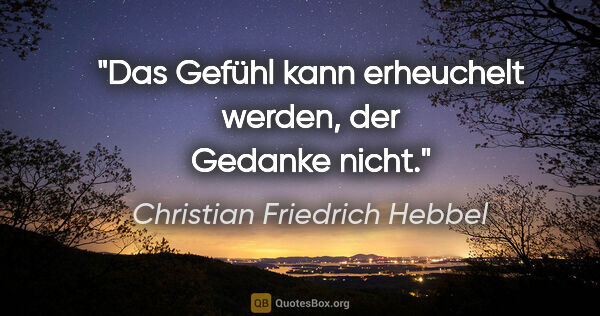 Christian Friedrich Hebbel Zitat: "Das Gefühl kann erheuchelt werden, der Gedanke nicht."