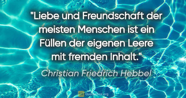 Christian Friedrich Hebbel Zitat: "Liebe und Freundschaft der meisten Menschen ist ein Füllen der..."
