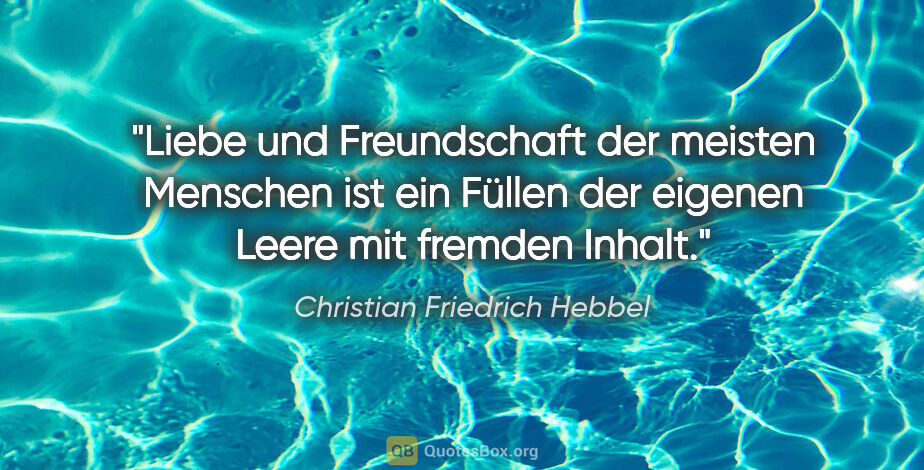 Christian Friedrich Hebbel Zitat: "Liebe und Freundschaft der meisten Menschen ist ein Füllen der..."