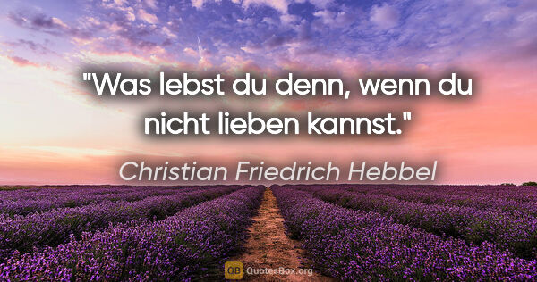 Christian Friedrich Hebbel Zitat: "Was lebst du denn, wenn du nicht lieben kannst."