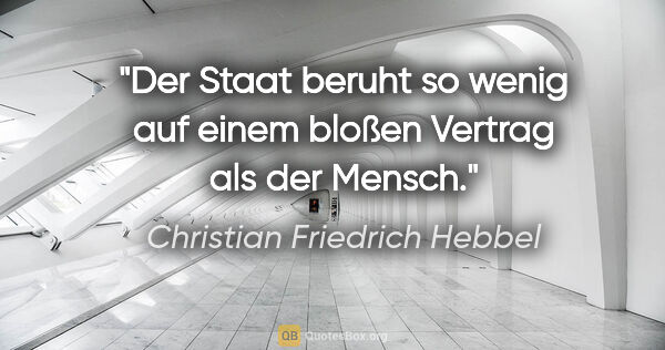 Christian Friedrich Hebbel Zitat: "Der Staat beruht so wenig auf einem bloßen Vertrag als der..."