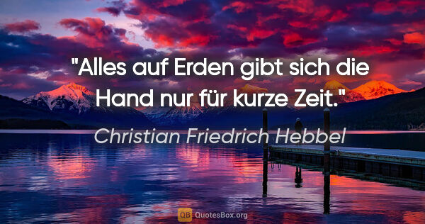 Christian Friedrich Hebbel Zitat: "Alles auf Erden gibt sich die Hand nur für kurze Zeit."