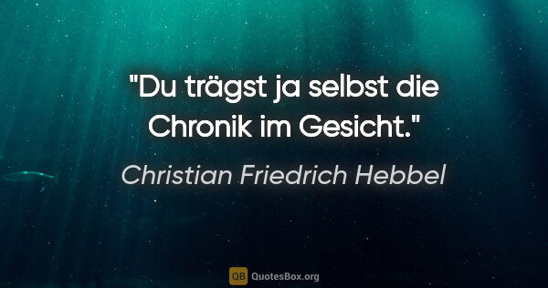 Christian Friedrich Hebbel Zitat: "Du trägst ja selbst die Chronik im Gesicht."