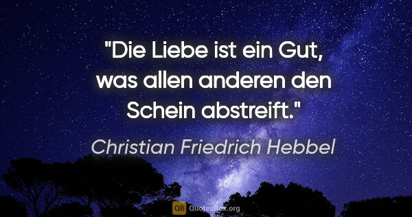 Christian Friedrich Hebbel Zitat: "Die Liebe ist ein Gut, was allen anderen den Schein abstreift."