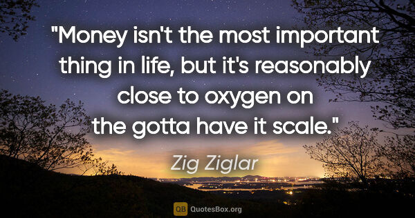 Zig Ziglar quote: "Money isn't the most important thing in life, but it's..."