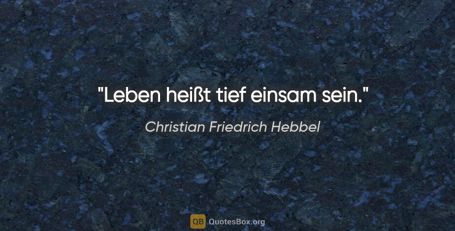 Christian Friedrich Hebbel Zitat: "Leben heißt tief einsam sein."