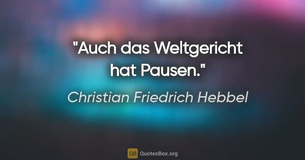 Christian Friedrich Hebbel Zitat: "Auch das Weltgericht hat Pausen."