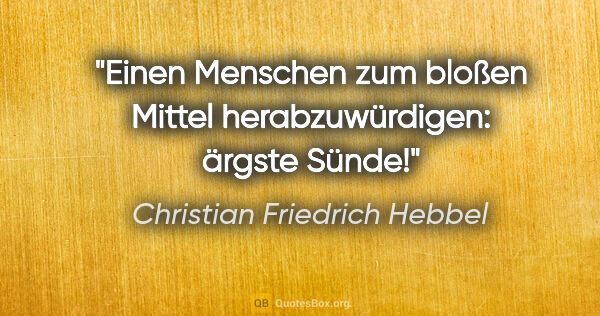 Christian Friedrich Hebbel Zitat: "Einen Menschen zum bloßen Mittel herabzuwürdigen: ärgste Sünde!"