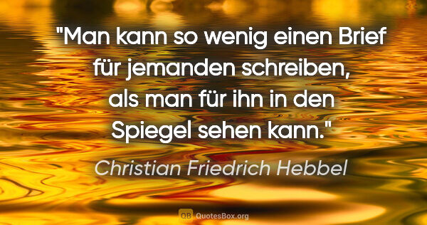 Christian Friedrich Hebbel Zitat: "Man kann so wenig einen Brief für jemanden schreiben, als man..."