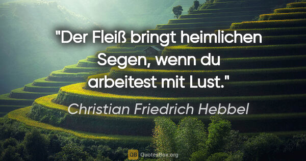 Christian Friedrich Hebbel Zitat: "Der Fleiß bringt heimlichen Segen, wenn du arbeitest mit Lust."