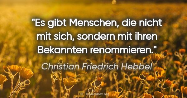 Christian Friedrich Hebbel Zitat: "Es gibt Menschen, die nicht mit sich,
sondern mit ihren..."