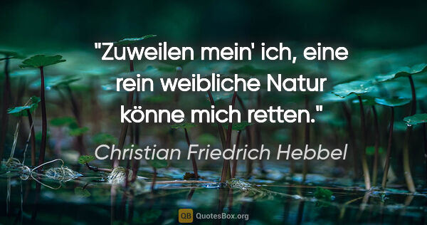 Christian Friedrich Hebbel Zitat: "Zuweilen mein' ich, eine rein weibliche Natur könne mich retten."