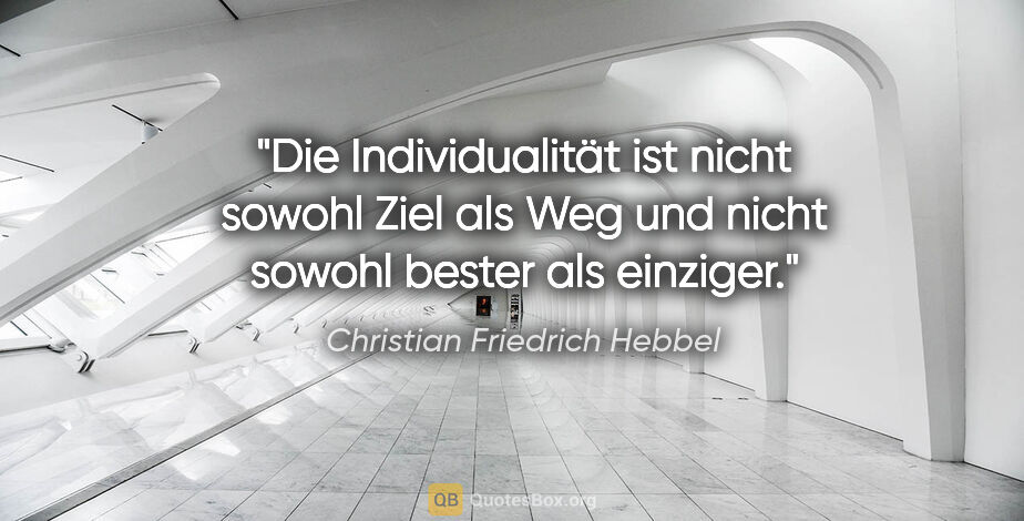 Christian Friedrich Hebbel Zitat: "Die Individualität ist nicht sowohl Ziel als Weg und nicht..."