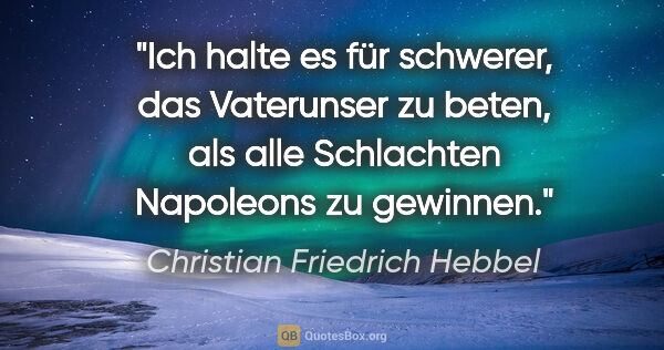 Christian Friedrich Hebbel Zitat: "Ich halte es für schwerer, das Vaterunser zu beten,
als alle..."