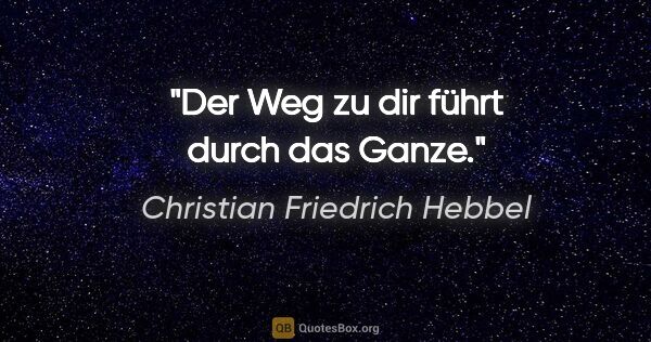 Christian Friedrich Hebbel Zitat: "Der Weg zu dir führt durch das Ganze."