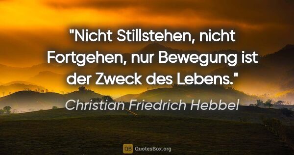 Christian Friedrich Hebbel Zitat: "Nicht Stillstehen, nicht Fortgehen,
nur Bewegung ist der Zweck..."