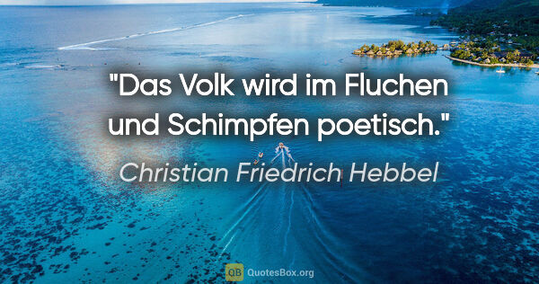 Christian Friedrich Hebbel Zitat: "Das Volk wird im Fluchen
und Schimpfen poetisch."
