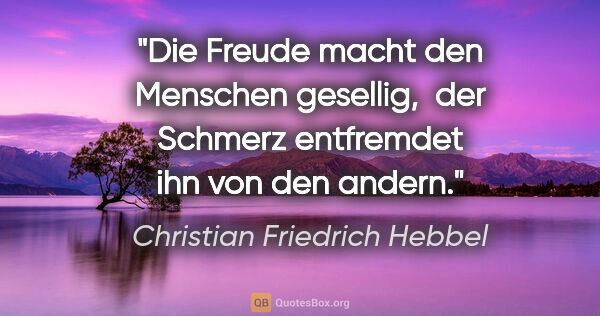 Christian Friedrich Hebbel Zitat: "Die Freude macht den Menschen gesellig, 
der Schmerz..."