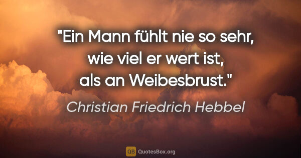 Christian Friedrich Hebbel Zitat: "Ein Mann fühlt nie so sehr, wie viel er wert ist, als an..."